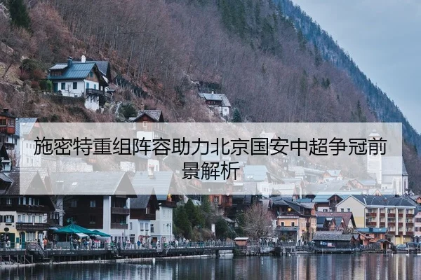施密特重组阵容助力北京国安中超争冠前景解析